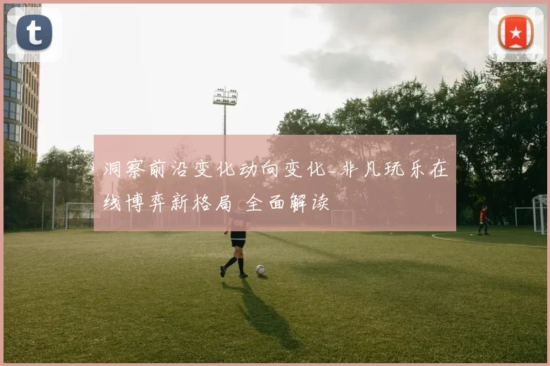 洞察前沿变化动向变化_非凡玩乐在线博弈新格局 全面解读