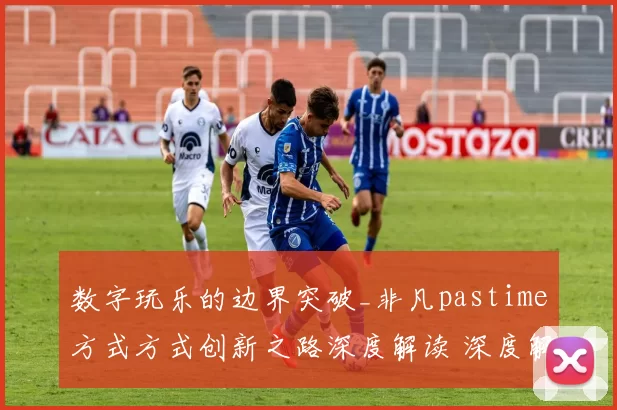 数字玩乐的边界突破_非凡pastime方式方式创新之路深度解读 深度解析 深度解析