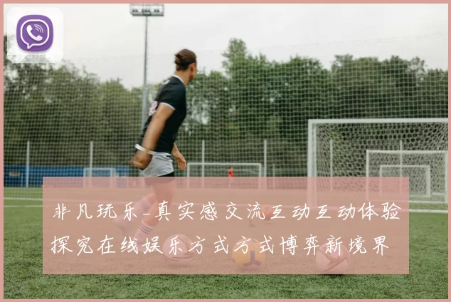 非凡玩乐_真实感交流互动互动体验探究在线娱乐方式方式博弈新境界