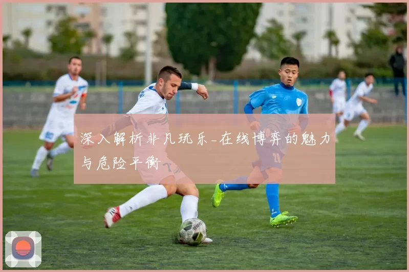 深入解析非凡玩乐_在线博弈的魅力与危险平衡