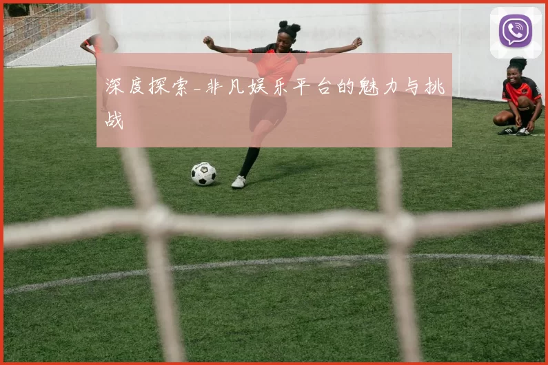 深度探索_非凡娱乐平台的魅力与挑战