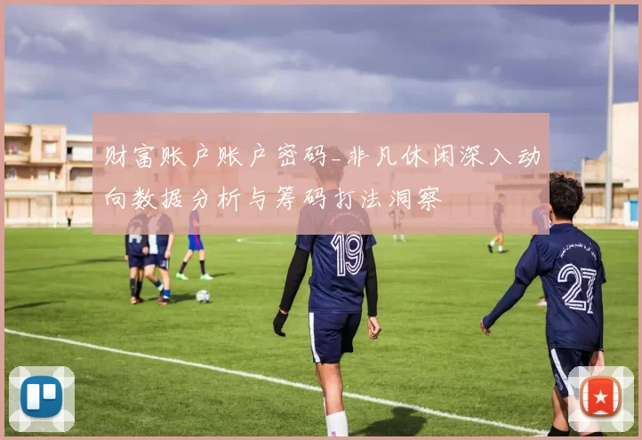 财富账户账户密码_非凡休闲深入动向数据分析与筹码打法洞察