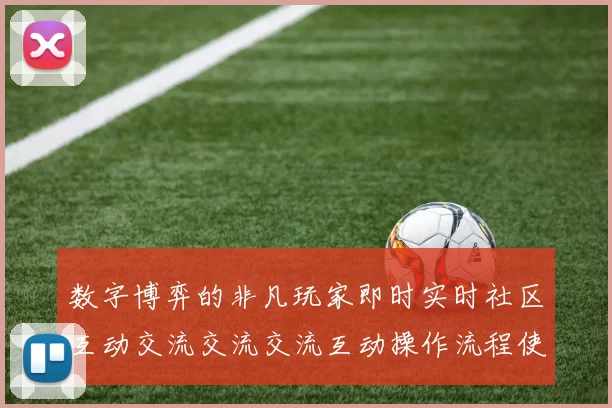 数字博弈的非凡玩家即时实时社区互动交流交流交流互动操作流程使用者社区互动娱乐过程_未来发展发展图表分析与玩家博弈博弈押注金博弈投注额投注策略