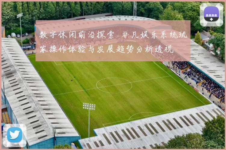 数字休闲前沿探索_非凡娱乐系统玩家操作体验与发展趋势分析透视