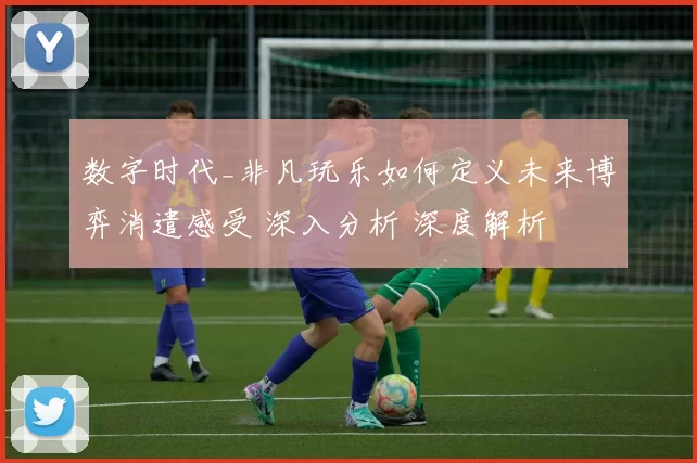 数字时代_非凡玩乐如何定义未来博弈消遣感受 深入分析 深度解析