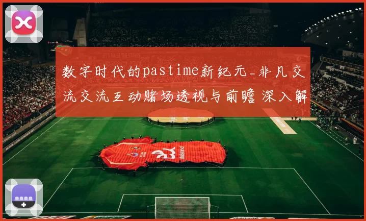 数字时代的pastime新纪元_非凡交流交流互动赌场透视与前瞻 深入解读