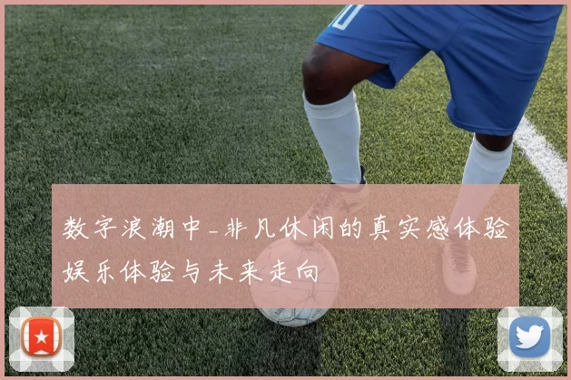 数字浪潮中_非凡休闲的真实感体验娱乐体验与未来走向