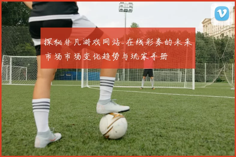 探秘非凡游戏网站_在线彩券的未来市场市场变化趋势与玩家手册