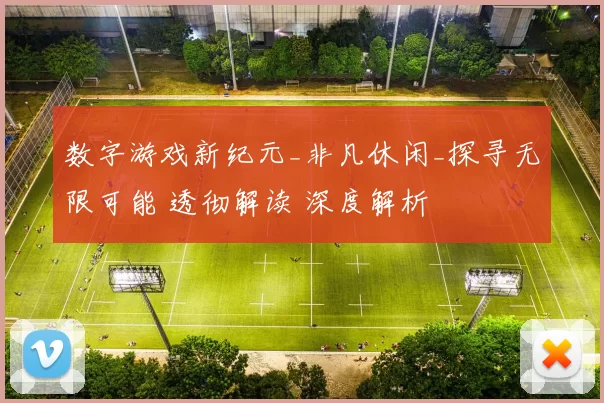 数字游戏新纪元_非凡休闲_探寻无限可能 透彻解读 深度解析