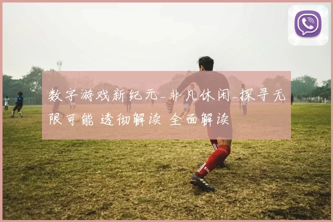 数字游戏新纪元_非凡休闲_探寻无限可能 透彻解读 全面解读