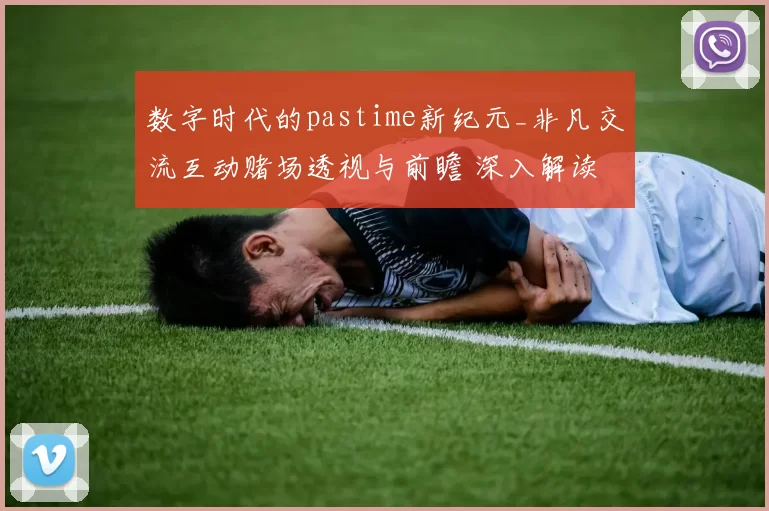 数字时代的pastime新纪元_非凡交流互动赌场透视与前瞻 深入解读