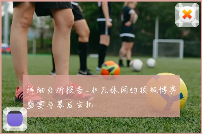 详细分析报告_非凡休闲的顶级博弈盛宴与幕后玄机