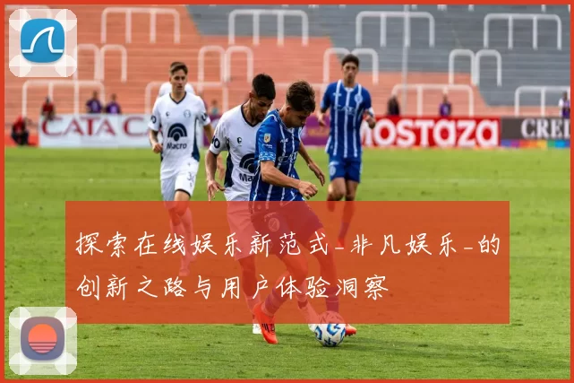 探索在线娱乐新范式_非凡娱乐_的创新之路与用户体验洞察