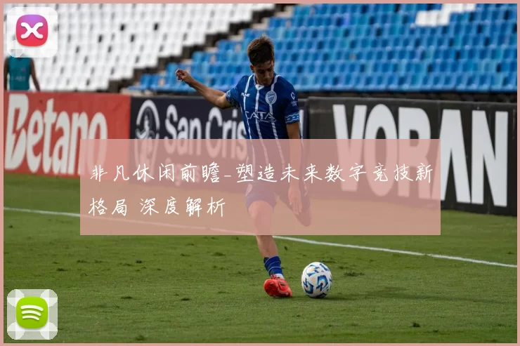 非凡休闲前瞻_塑造未来数字竞技新格局 深度解析