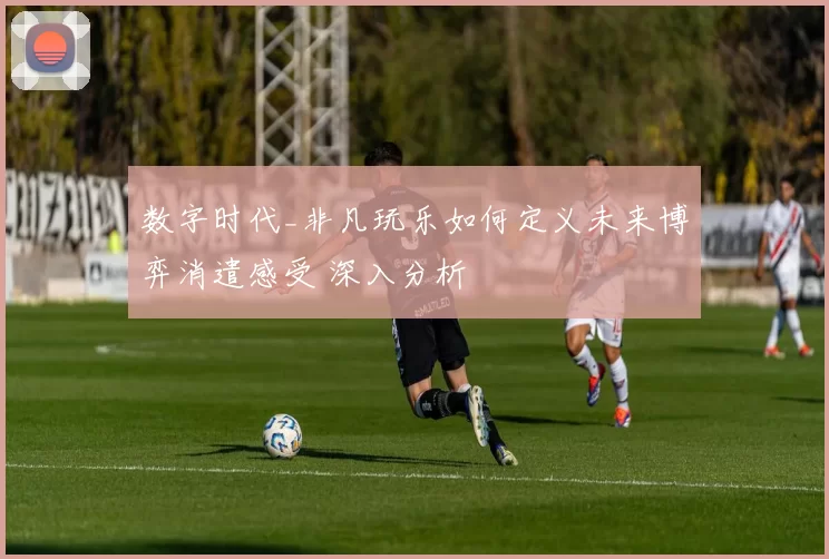 数字时代_非凡玩乐如何定义未来博弈消遣感受 深入分析