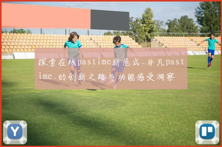 探索在线pastime新范式_非凡pastime_的创新之路与功能感受洞察