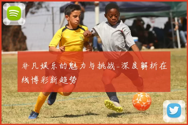 非凡娱乐的魅力与挑战_深度解析在线博彩新趋势